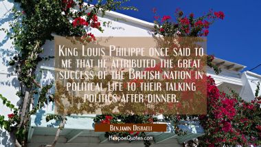 King Louis Philippe once said to me that he attributed the great success of the British nation in p Benjamin Disraeli Quotes