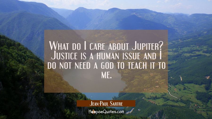 What do I care about Jupiter? Justice is a human issue and I do not need a god to teach it to me. Jean-Paul Sartre Quotes