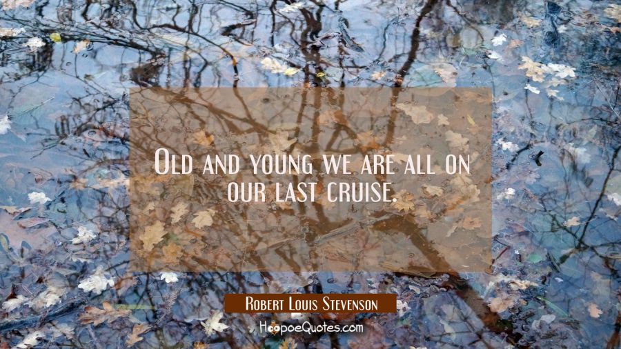 Old and young we are all on our last cruise. Robert Louis Stevenson Quotes
