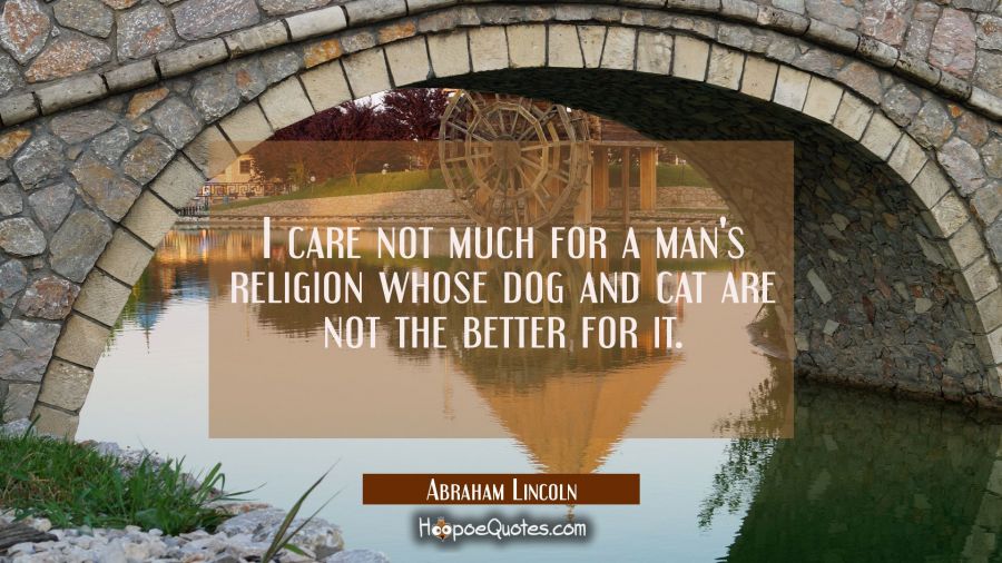 I care not much for a man's religion whose dog and cat are not the better for it. Abraham Lincoln Quotes