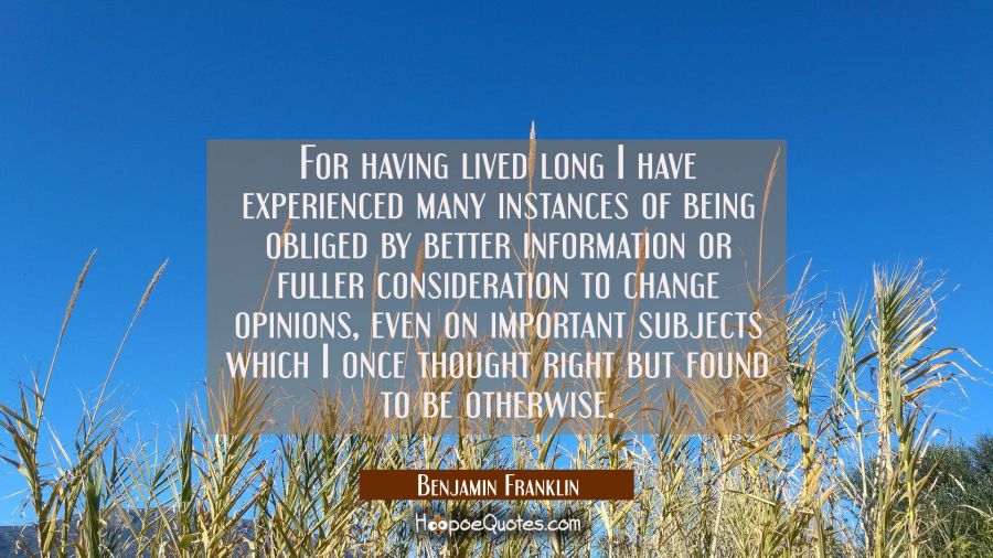 For having lived long I have experienced many instances of being obliged by better information or f Benjamin Franklin Quotes