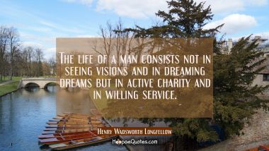 The life of a man consists not in seeing visions and in dreaming dreams but in active charity and i Henry Wadsworth Longfellow Quotes