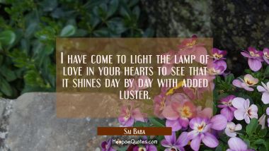 I have come to light the lamp of love in your hearts to see that it shines day by day with added lu Sai Baba Quotes