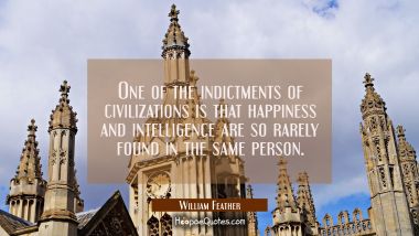 One of the indictments of civilizations is that happiness and intelligence are so rarely found in t William Feather Quotes