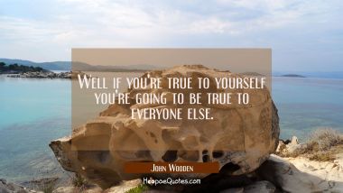 Well if you&#039;re true to yourself you&#039;re going to be true to everyone else.