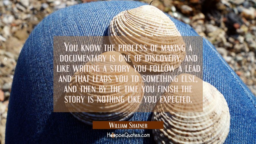You know the process of making a documentary is one of discovery and like writing a story you follo William Shatner Quotes