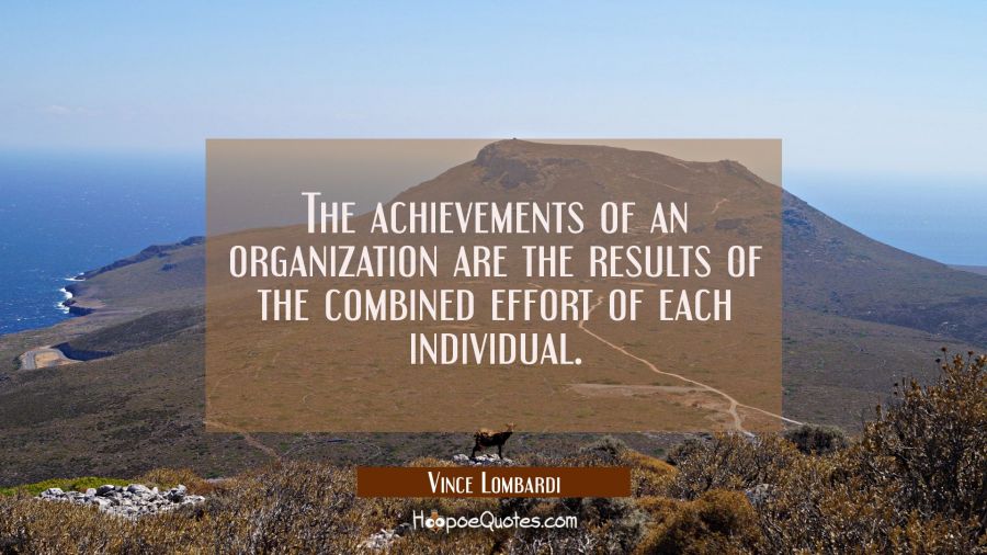 The achievements of an organization are the results of the combined effort of each individual. Vince Lombardi Quotes