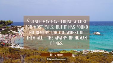 Science may have found a cure for most evils, but it has found no remedy for the worst of them all Helen Keller Quotes