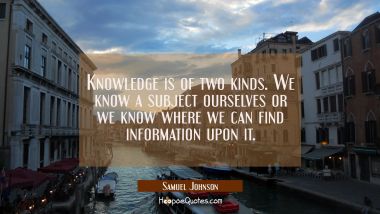 Knowledge is of two kinds. We know a subject ourselves or we know where we can find information upo