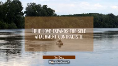 True love expands the self, attachment contracts it. Sai Baba Quotes