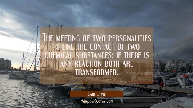 The meeting of two personalities is like the contact of two chemical substances: if there is any re