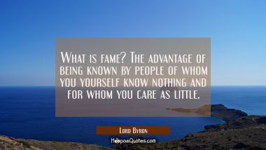 What is fame? The advantage of being known by people of whom you yourself know nothing and for whom Lord Byron Quotes