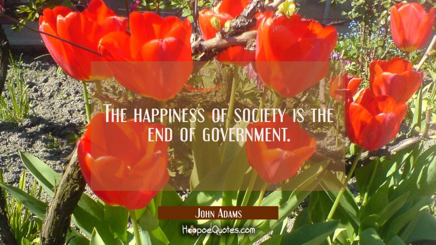 The happiness of society is the end of government. John Adams Quotes