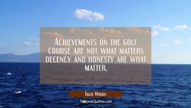 Achievements on the golf course are not what matters decency and honesty are what matter.