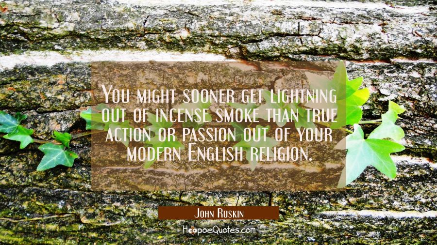 You might sooner get lightning out of incense smoke than true action or passion out of your modern  John Ruskin Quotes