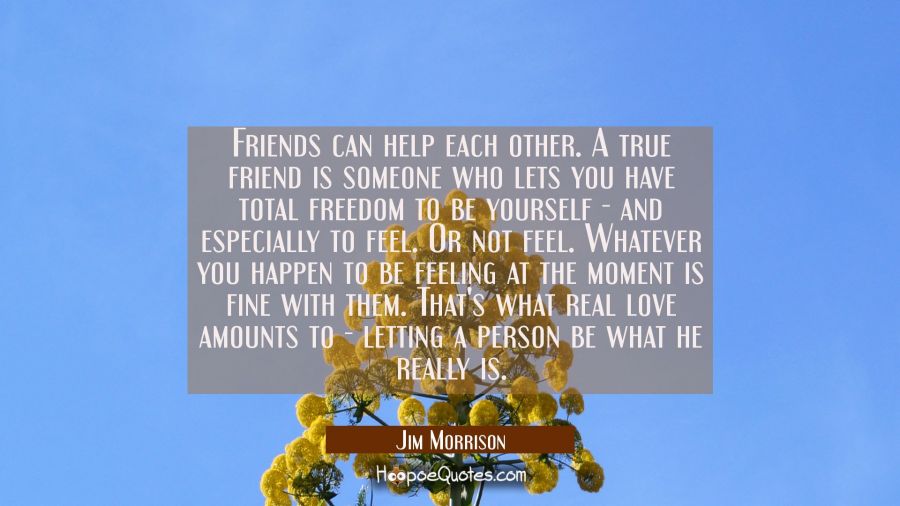 Friends can help each other. A true friend is someone who lets you have total freedom to be yoursel Jim Morrison Quotes