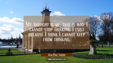 My thought is me: that is why I cannot stop thinking. I exist because I think I cannot keep from th