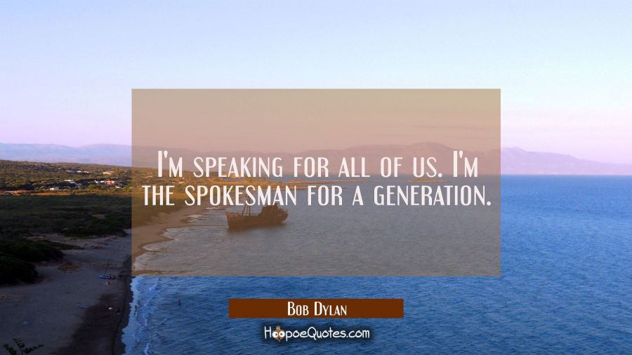I'm speaking for all of us. I'm the spokesman for a generation. Bob Dylan Quotes