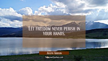 Let freedom never perish in your hands. Joseph Addison Quotes