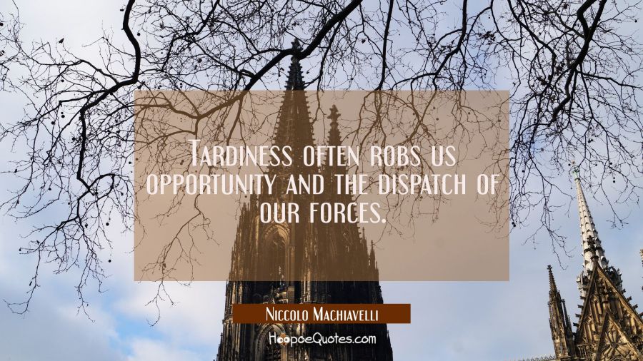 Tardiness often robs us opportunity and the dispatch of our forces. Niccolo Machiavelli Quotes