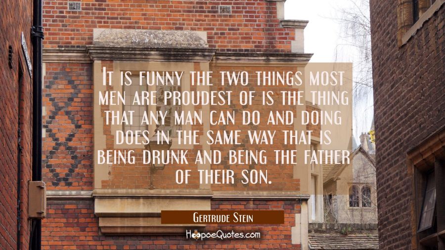 It is funny the two things most men are proudest of is the thing that any man can do and doing does Gertrude Stein Quotes