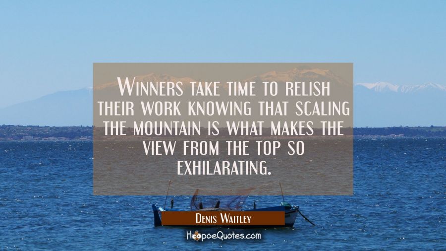 Winners take time to relish their work knowing that scaling the mountain is what makes the view fro Denis Waitley Quotes
