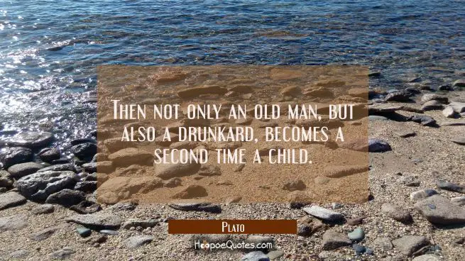 Then not only an old man but also a drunkard becomes a second time a child.