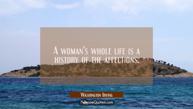 A woman&#039;s whole life is a history of the affections. Washington Irving Quotes
