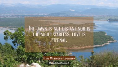 The dawn is not distant nor is the night starless, love is eternal.
