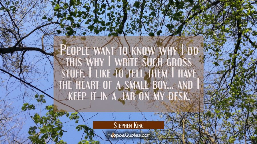 People want to know why I do this why I write such gross stuff. I like to tell them I have the hear Stephen King Quotes