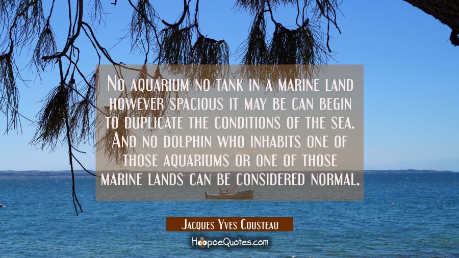No aquarium no tank in a marine land however spacious it may be can begin to duplicate the conditio Jacques Yves Cousteau Quotes