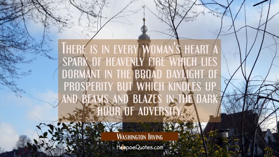 There is in every woman's heart a spark of heavenly fire which lies dormant in the broad daylight o Washington Irving Quotes