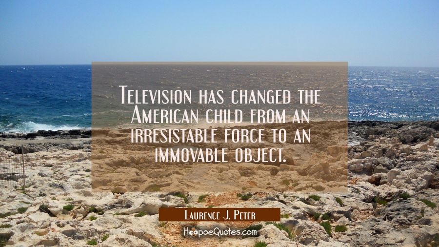 Television has changed the American child from an irresistable force to an immovable object. Laurence J. Peter Quotes