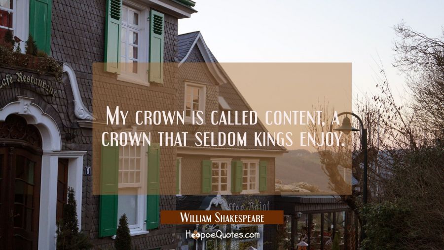 My crown is called content a crown that seldom kings enjoy. William Shakespeare Quotes