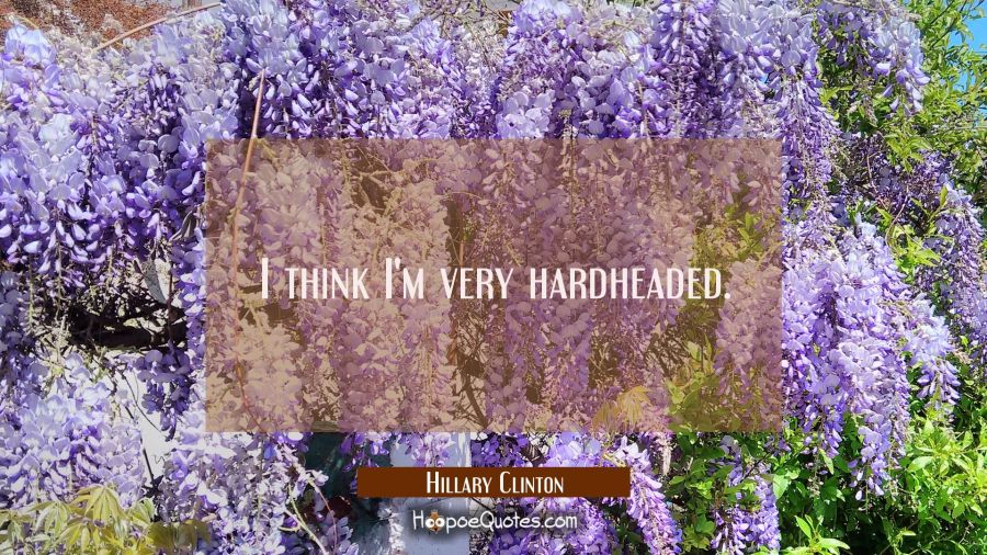 I think I'm very hardheaded. Hillary Clinton Quotes