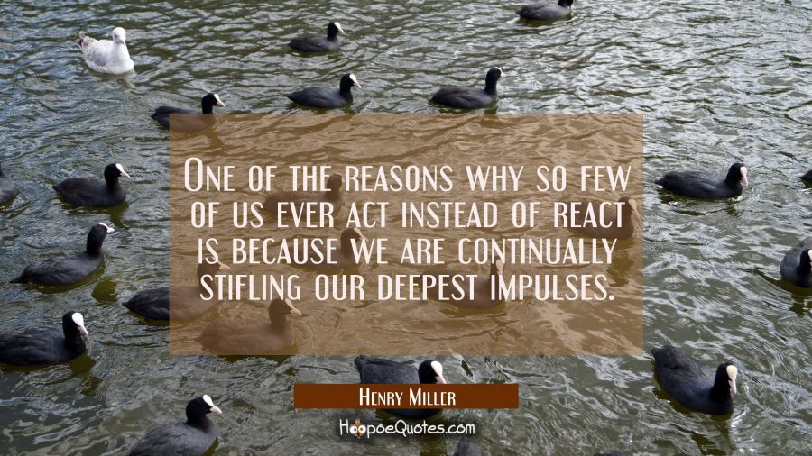 One of the reasons why so few of us ever act instead of react is because we are continually stiflin Henry Miller Quotes