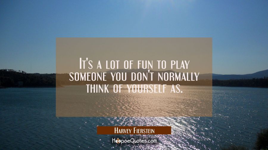 It's a lot of fun to play someone you don't normally think of yourself as. Harvey Fierstein Quotes