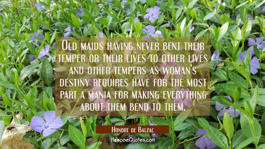 Old maids having never bent their temper or their lives to other lives and other tempers as woman's Honore de Balzac Quotes