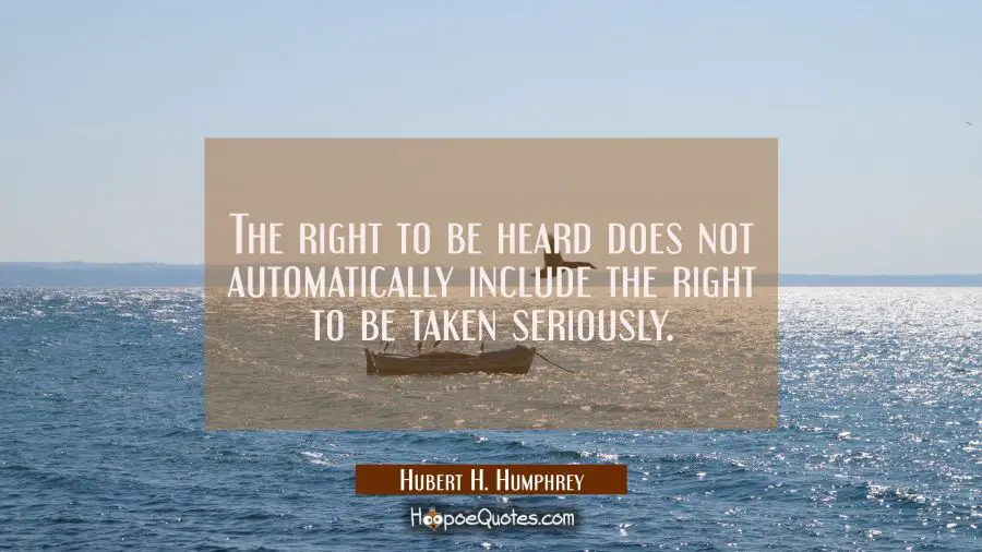 The right to be heard does not automatically include the right to be taken seriously. Hubert H. Humphrey Quotes