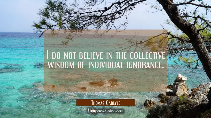 I do not believe in the collective wisdom of individual ignorance. Thomas Carlyle Quotes