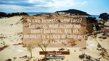 In civil business, what first? Boldness, what second and third? Boldness. And yet boldness is a chi Francis Bacon Quotes