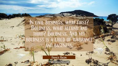 In civil business, what first? Boldness, what second and third? Boldness. And yet boldness is a chi
