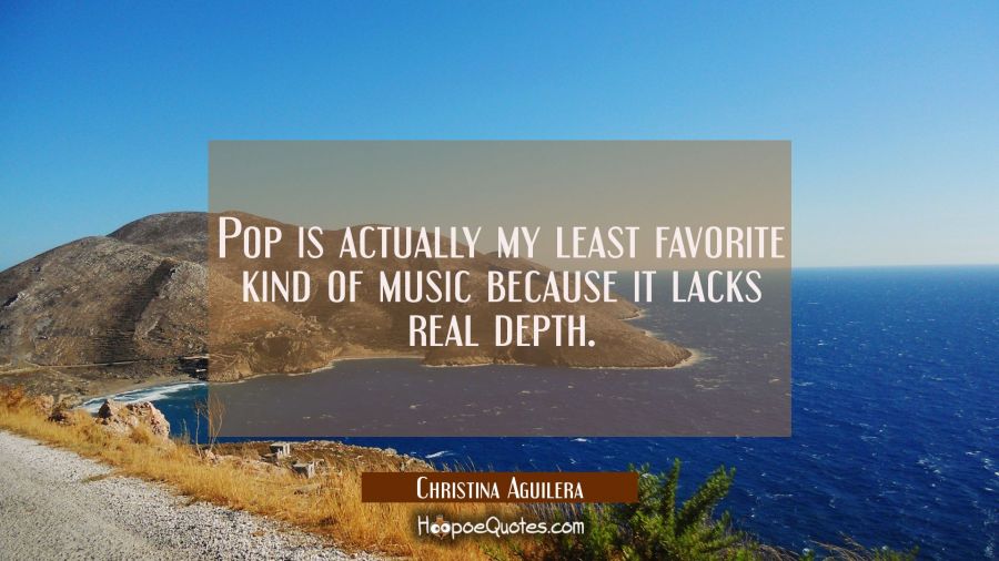 Pop is actually my least favorite kind of music because it lacks real depth. Christina Aguilera Quotes