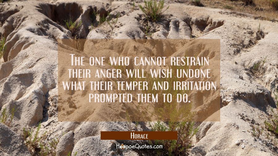 The one who cannot restrain their anger will wish undone what their temper and irritation prompted  Horace Quotes