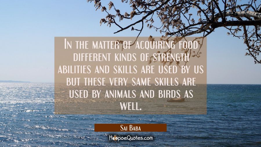 In the matter of acquiring food different kinds of strength abilities and skills are used by us but Sai Baba Quotes