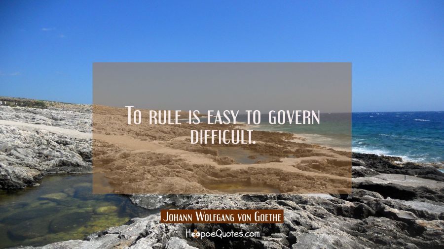 To rule is easy to govern difficult. Johann Wolfgang von Goethe Quotes