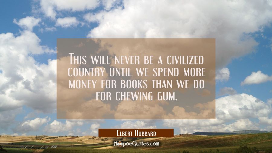 This will never be a civilized country until we spend more money for books than we do for chewing g Elbert Hubbard Quotes