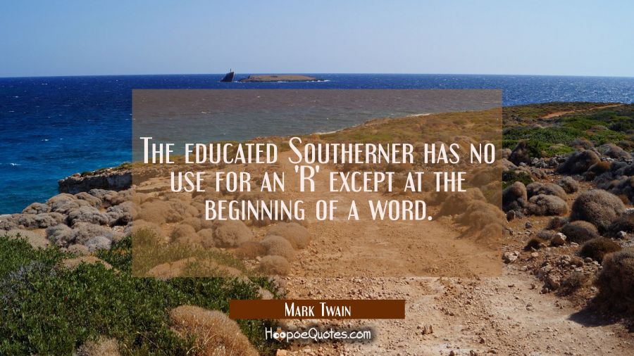 The educated Southerner has no use for an 'R' except at the beginning of a word. Mark Twain Quotes