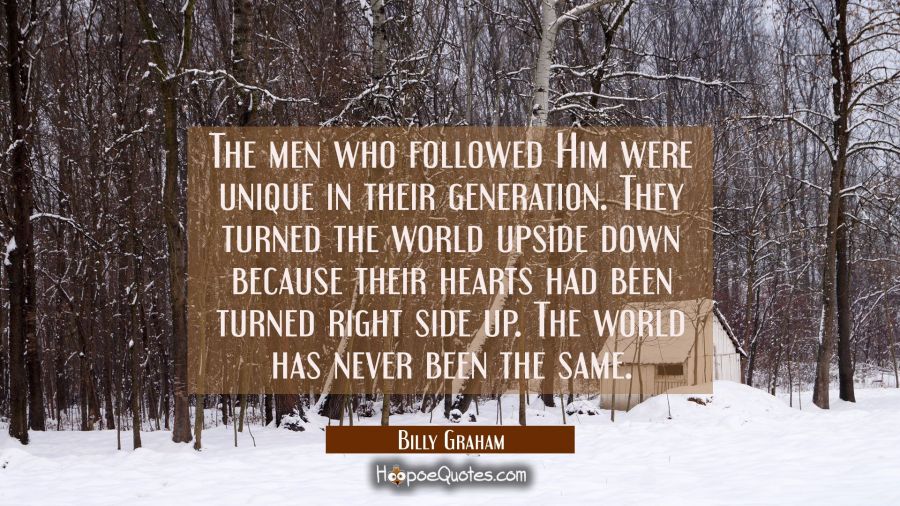 The men who followed Him were unique in their generation. They turned the world upside down because Billy Graham Quotes