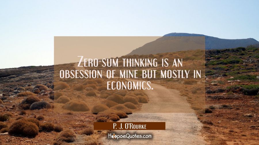 Zero-sum thinking is an obsession of mine but mostly in economics. P. J. O'Rourke Quotes